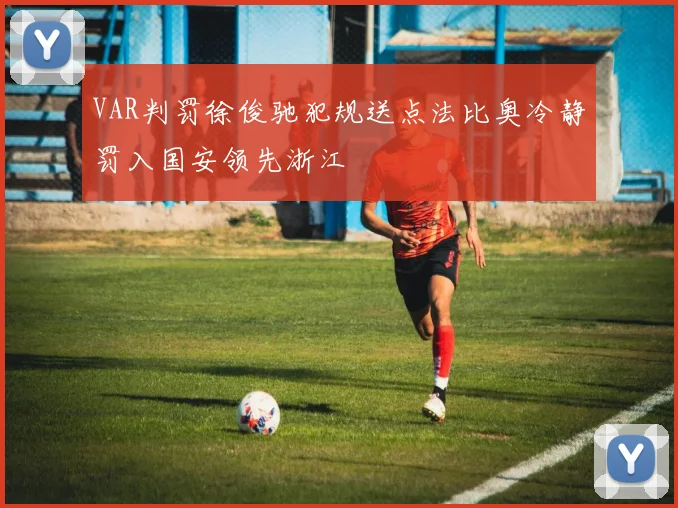 VAR判罚徐俊驰犯规送点法比奥冷静罚入国安领先浙江