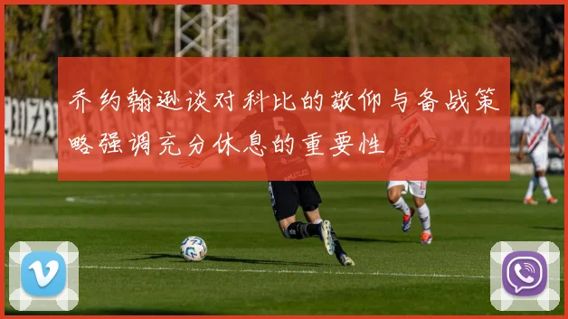 乔约翰逊谈对科比的敬仰与备战策略强调充分休息的重要性