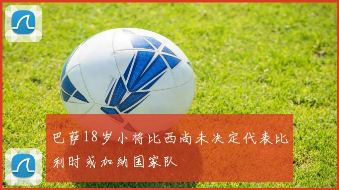 巴萨18岁小将比西尚未决定代表比利时或加纳国家队